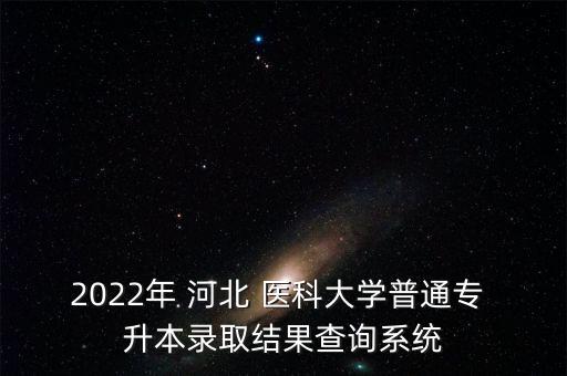 2022年 河北 醫(yī)科大學普通專 升本錄取結果查詢系統(tǒng)