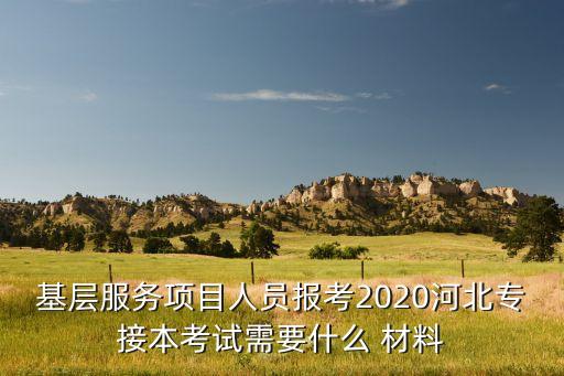 基層服務(wù)項目人員報考2020河北專接本考試需要什么 材料