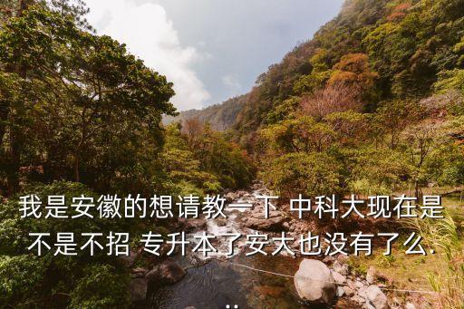 我是安徽的想請教一下 中科大現在是不是不招 專升本了安大也沒有了么...