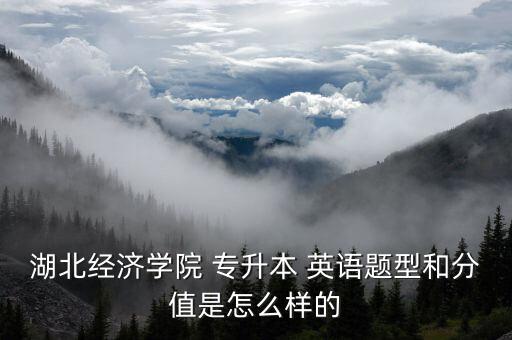 湖北經(jīng)濟(jì)學(xué)院 專升本 英語題型和分值是怎么樣的
