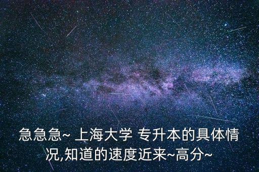 急急急~ 上海大學(xué) 專(zhuān)升本的具體情況,知道的速度近來(lái)~高分~