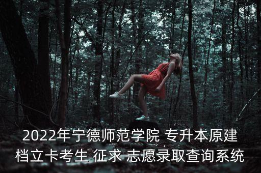 2022年寧德師范學(xué)院 專升本原建檔立卡考生 征求 志愿錄取查詢系統(tǒng)
