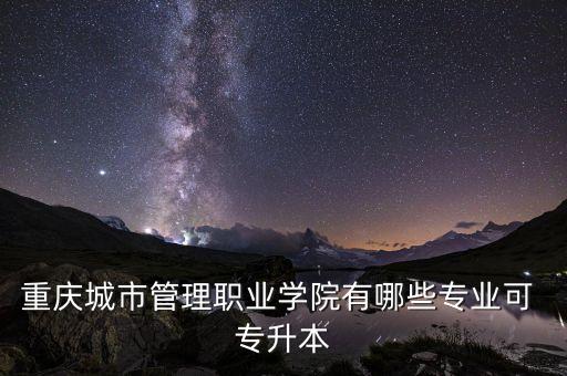 重慶城市管理職業(yè)學(xué)院有哪些專業(yè)可 專升本
