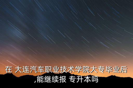 在 大連汽車職業(yè)技術(shù)學(xué)院大專畢業(yè)后,能繼續(xù)報(bào) 專升本嗎