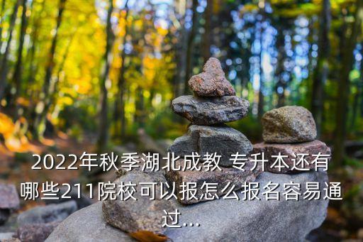 2022年秋季湖北成教 專升本還有哪些211院?？梢詧?bào)怎么報(bào)名容易通過...
