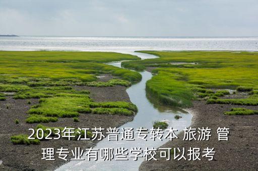 2023年江蘇普通專(zhuān)轉(zhuǎn)本 旅游 管理專(zhuān)業(yè)有哪些學(xué)?？梢詧?bào)考
