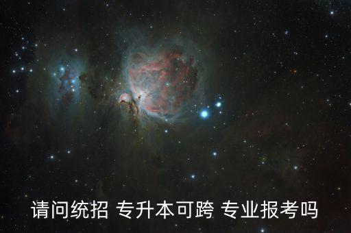 請問統(tǒng)招 專升本可跨 專業(yè)報(bào)考嗎