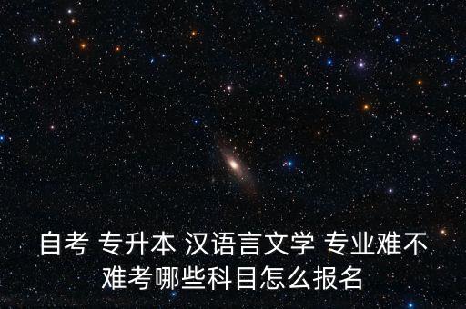 自考 專升本 漢語(yǔ)言文學(xué) 專業(yè)難不難考哪些科目怎么報(bào)名
