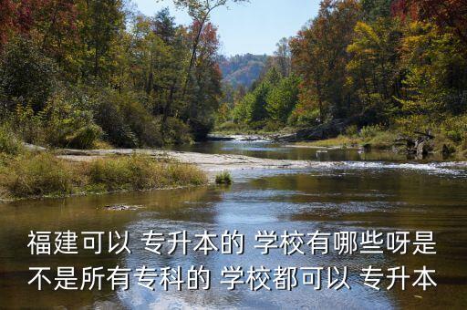 福建可以 專升本的 學(xué)校有哪些呀是不是所有?？频?學(xué)校都可以 專升本