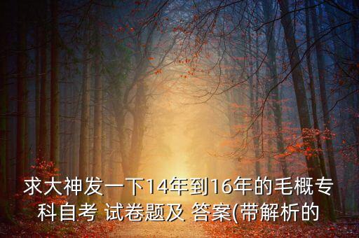 求大神發(fā)一下14年到16年的毛概?？谱钥?試卷題及 答案(帶解析的
