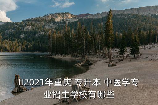 ?2021年重慶 專升本 中醫(yī)學(xué)專業(yè)招生學(xué)校有哪些