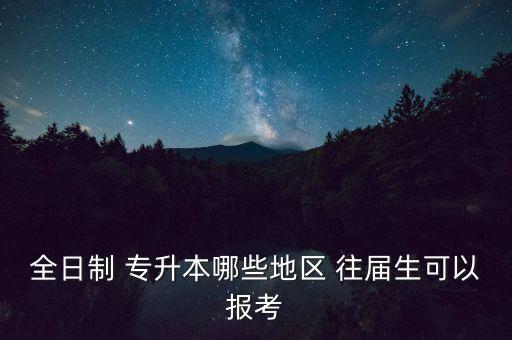 全日制 專升本哪些地區(qū) 往屆生可以報(bào)考
