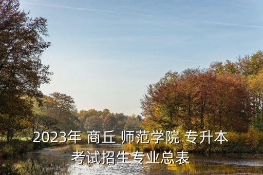 2023年 商丘 師范學(xué)院 專升本考試招生專業(yè)總表