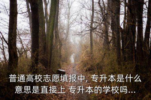 普通高校志愿填報中, 專升本是什么意思是直接上 專升本的學校嗎...