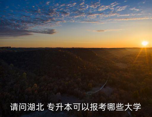 請問湖北 專升本可以報考哪些大學(xué)