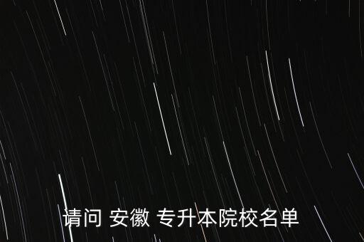 請(qǐng)問 安徽 專升本院校名單
