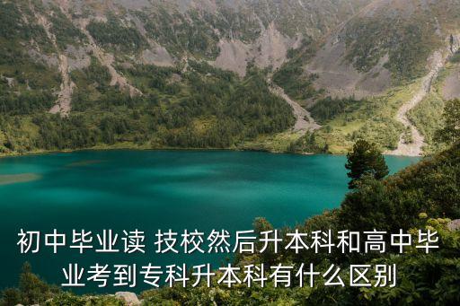 初中畢業(yè)讀 技校然后升本科和高中畢業(yè)考到專科升本科有什么區(qū)別