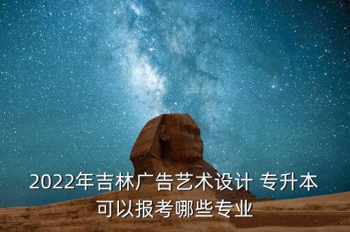 2022年吉林廣告藝術(shù)設(shè)計(jì) 專升本可以報(bào)考哪些專業(yè)