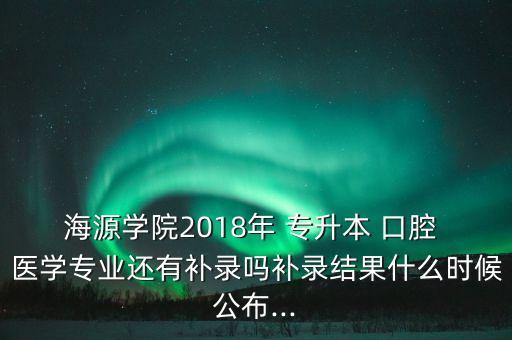 海源學院2018年 專升本 口腔 醫(yī)學專業(yè)還有補錄嗎補錄結(jié)果什么時候公布...