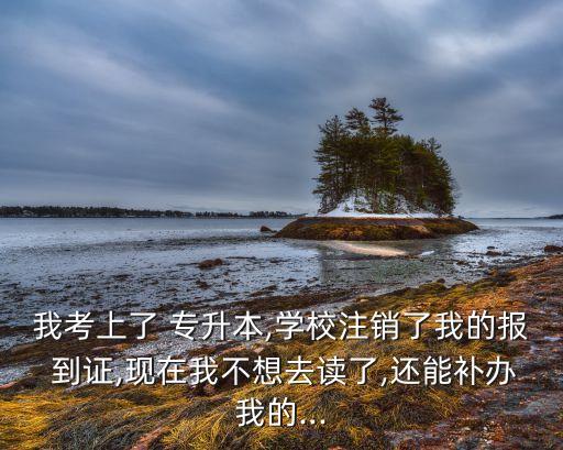 我考上了 專(zhuān)升本,學(xué)校注銷(xiāo)了我的報(bào) 到證,現(xiàn)在我不想去讀了,還能補(bǔ)辦我的...