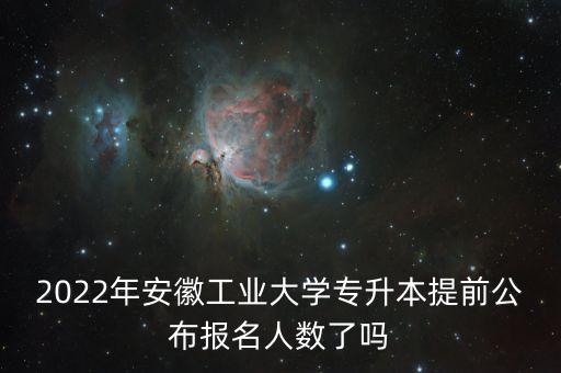2022年安徽工業(yè)大學專升本提前公布報名人數(shù)了嗎