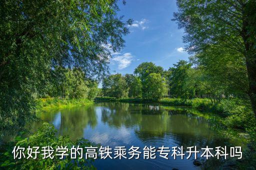 你好我學(xué)的高鐵乘務(wù)能專科升本科嗎
