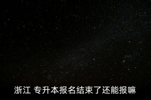 浙江 專升本報名結束了還能報嘛