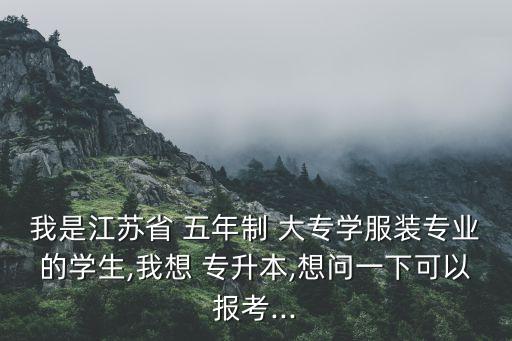 我是江蘇省 五年制 大專學服裝專業(yè)的學生,我想 專升本,想問一下可以報考...