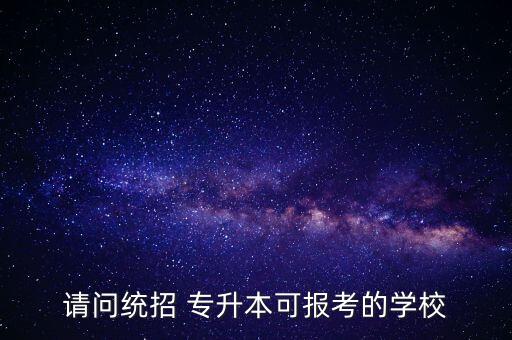 請問統(tǒng)招 專升本可報考的學校