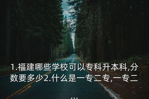 1.福建哪些學(xué)校可以專(zhuān)科升本科,分?jǐn)?shù)要多少2.什么是一專(zhuān)二專(zhuān),一專(zhuān)二...
