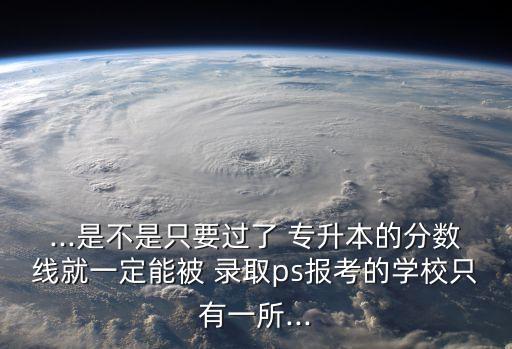 ...是不是只要過了 專升本的分?jǐn)?shù)線就一定能被 錄取ps報考的學(xué)校只有一所...