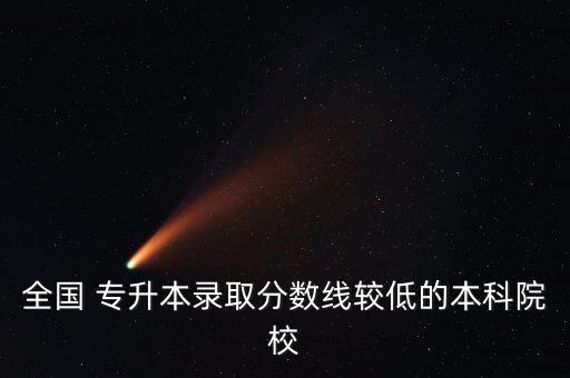 全國 專升本錄取分?jǐn)?shù)線較低的本科院校