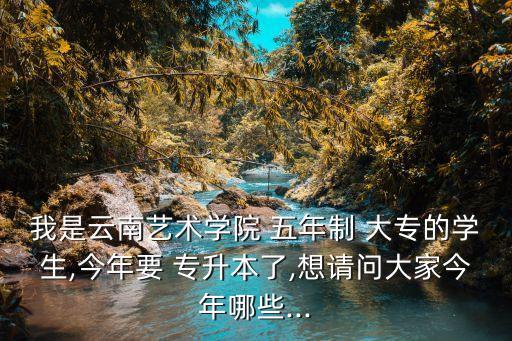我是云南藝術學院 五年制 大專的學生,今年要 專升本了,想請問大家今年哪些...