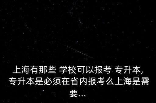 上海有那些 學(xué)?？梢詧?bào)考 專升本, 專升本是必須在省內(nèi)報(bào)考么上海是需要...