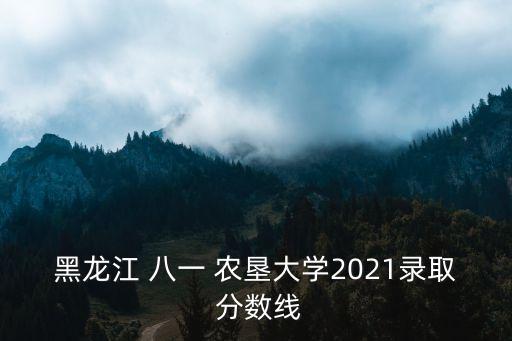 黑龍江 八一 農(nóng)墾大學(xué)2021錄取 分?jǐn)?shù)線