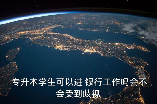  專升本學(xué)生可以進 銀行工作嗎會不會受到歧視