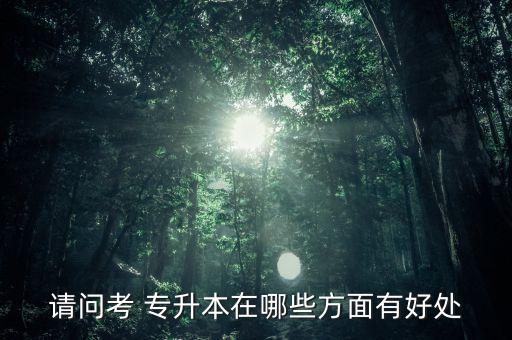 請問考 專升本在哪些方面有好處