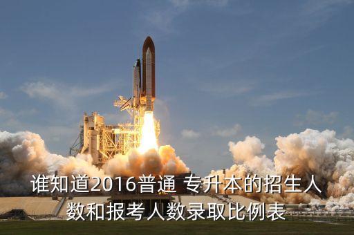 誰知道2016普通 專升本的招生人數(shù)和報考人數(shù)錄取比例表