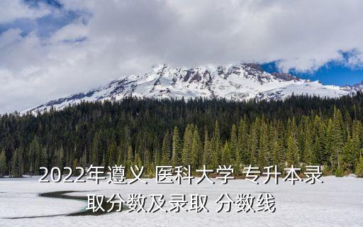 2022年遵義 醫(yī)科大學(xué) 專升本錄取分?jǐn)?shù)及錄取 分?jǐn)?shù)線