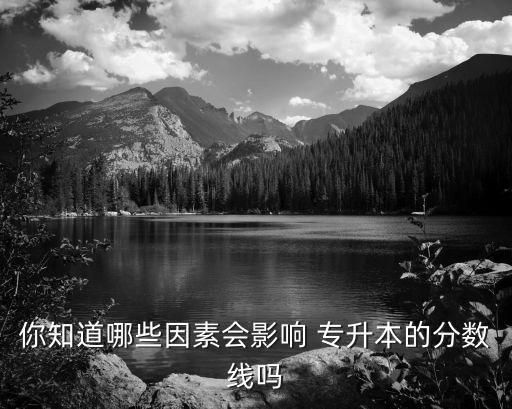 你知道哪些因素會影響 專升本的分?jǐn)?shù)線嗎