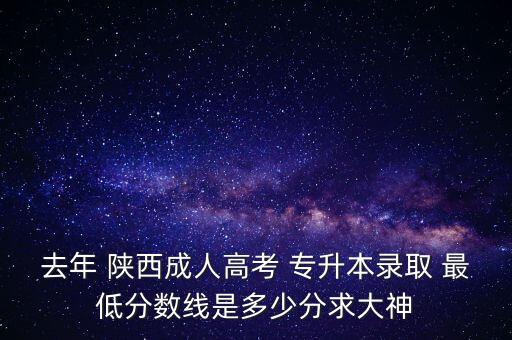 去年 陜西成人高考 專升本錄取 最低分?jǐn)?shù)線是多少分求大神