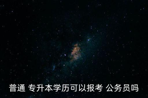 普通 專升本學歷可以報考 公務(wù)員嗎