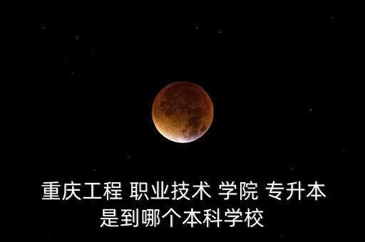  重慶工程 職業(yè)技術(shù) 學(xué)院 專升本是到哪個(gè)本科學(xué)校