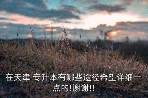 在天津 專升本有哪些途徑希望詳細一點的!謝謝!!