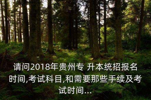 請問2018年貴州專 升本統(tǒng)招報名時間,考試科目,和需要那些手續(xù)及考試時間...