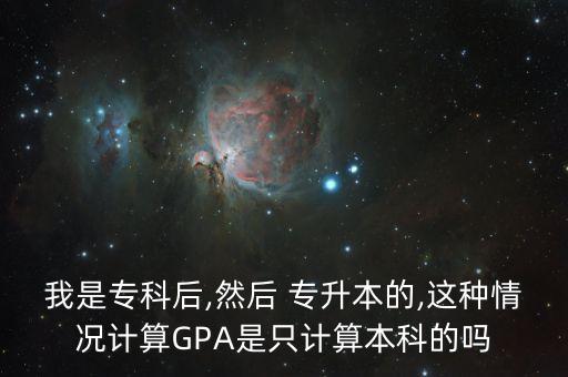 我是?？坪?然后 專升本的,這種情況計算GPA是只計算本科的嗎