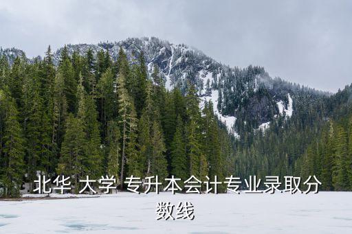  北華 大學(xué) 專升本會(huì)計(jì)專業(yè)錄取分?jǐn)?shù)線