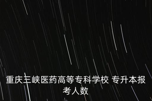 重慶三峽醫(yī)藥高等?？茖W(xué)校 專升本報(bào)考人數(shù)