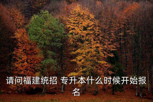 請問福建統招 專升本什么時候開始報名