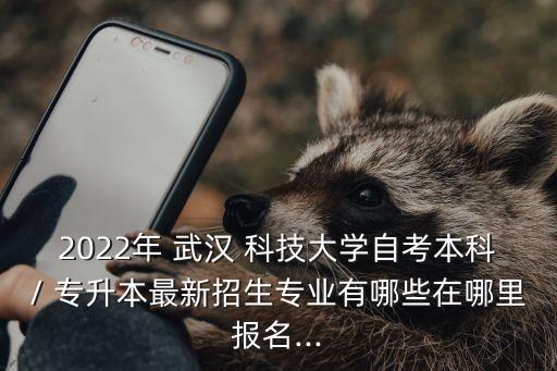 2022年 武漢 科技大學自考本科/ 專升本最新招生專業(yè)有哪些在哪里報名...